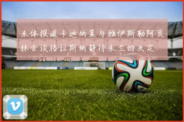 米体报道卡迪纳莱与雅伊斯勒阿莫林会谈格拉斯纳静待米兰的决定