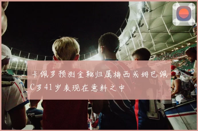 卡佩罗预测金靴归属梅西或姆巴佩C罗41岁表现在意料之中